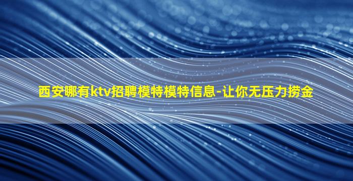 西安哪有ktv招聘模特模特信息-让你无压力捞金